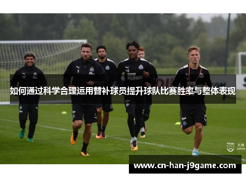 如何通过科学合理运用替补球员提升球队比赛胜率与整体表现