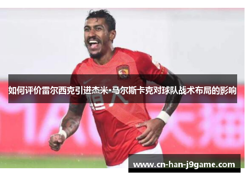 如何评价雷尔西克引进杰米·马尔斯卡克对球队战术布局的影响