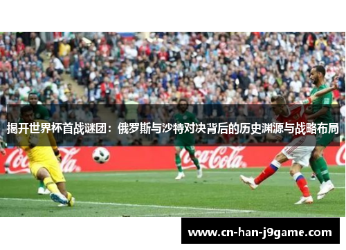 揭开世界杯首战谜团：俄罗斯与沙特对决背后的历史渊源与战略布局