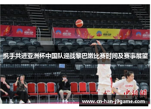 携手共进亚洲杯中国队迎战黎巴嫩比赛时间及赛事展望