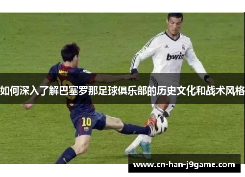 如何深入了解巴塞罗那足球俱乐部的历史文化和战术风格 如何深入了解巴塞罗那足球俱乐部的历史文化和战术风格