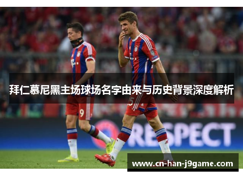 拜仁慕尼黑主场球场名字由来与历史背景深度解析