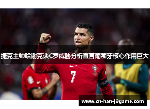 捷克主帅哈谢克谈C罗威胁分析直言葡萄牙核心作用巨大 捷克主帅哈谢克谈C罗威胁分析直言葡萄牙核心作用巨大