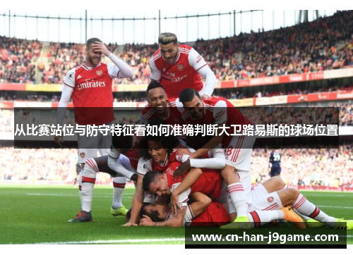 从比赛站位与防守特征看如何准确判断大卫路易斯的球场位置 从比赛站位与防守特征看如何准确判断大卫路易斯的球场位置