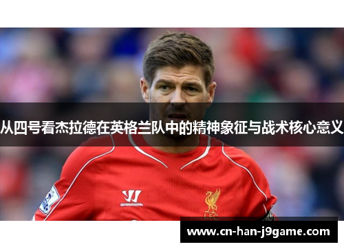 从四号看杰拉德在英格兰队中的精神象征与战术核心意义