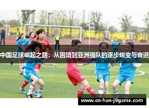 中国足球崛起之路：从困境到亚洲强队的逐步蜕变与奋进