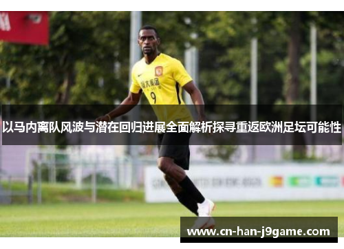 以马内离队风波与潜在回归进展全面解析探寻重返欧洲足坛可能性 以马内离队风波与潜在回归进展全面解析探寻重返欧洲足坛可能性