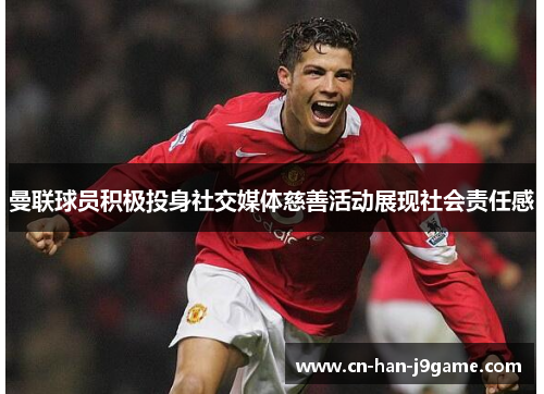 曼联球员积极投身社交媒体慈善活动展现社会责任感