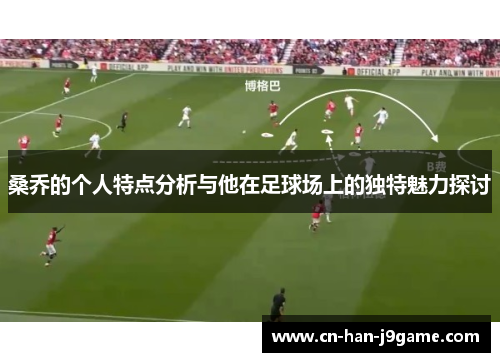桑乔的个人特点分析与他在足球场上的独特魅力探讨 桑乔的个人特点分析与他在足球场上的独特魅力探讨