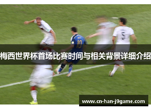 梅西世界杯首场比赛时间与相关背景详细介绍 梅西世界杯首场比赛时间与相关背景详细介绍