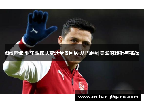 桑切斯职业生涯球队变迁全景回顾 从巴萨到曼联的转折与挑战 桑切斯职业生涯球队变迁全景回顾 从巴萨到曼联的转折与挑战