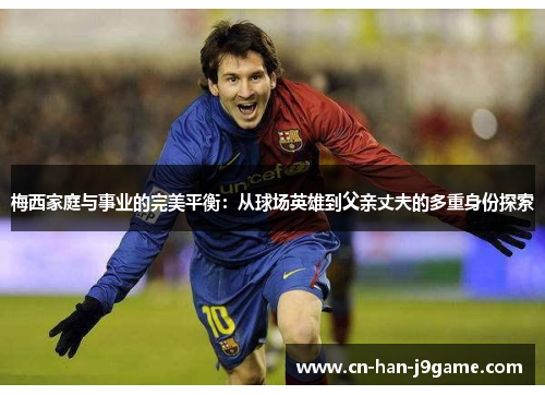 梅西家庭与事业的完美平衡：从球场英雄到父亲丈夫的多重身份探索