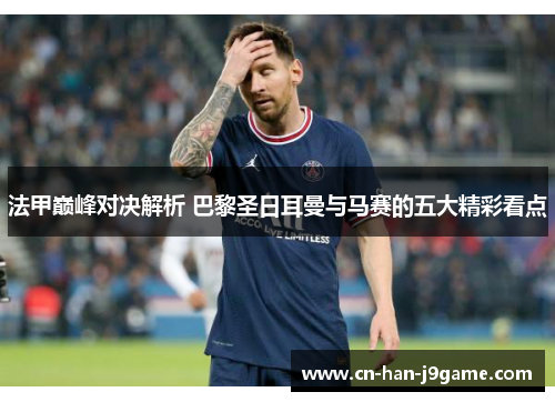 法甲巅峰对决解析 巴黎圣日耳曼与马赛的五大精彩看点 法甲巅峰对决解析 巴黎圣日耳曼与马赛的五大精彩看点