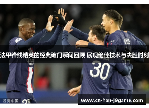 法甲锋线精英的经典破门瞬间回顾 展现绝佳技术与决胜时刻 法甲锋线精英的经典破门瞬间回顾 展现绝佳技术与决胜时刻