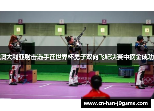 澳大利亚射击选手在世界杯男子双向飞靶决赛中摘金成功