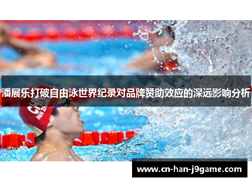 潘展乐打破自由泳世界纪录对品牌赞助效应的深远影响分析