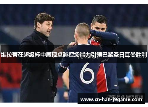 维拉蒂在超级杯中展现卓越控场能力引领巴黎圣日耳曼胜利