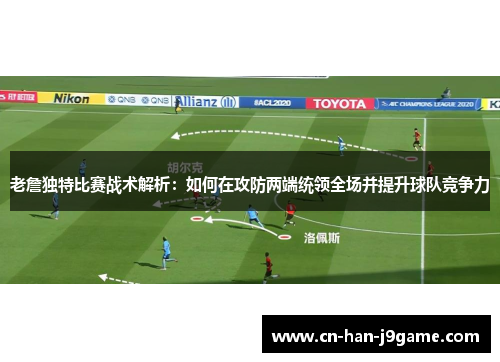 老詹独特比赛战术解析：如何在攻防两端统领全场并提升球队竞争力