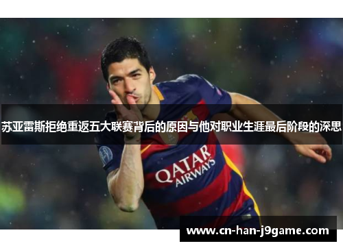 苏亚雷斯拒绝重返五大联赛背后的原因与他对职业生涯最后阶段的深思 苏亚雷斯拒绝重返五大联赛背后的原因与他对职业生涯最后阶段的深思