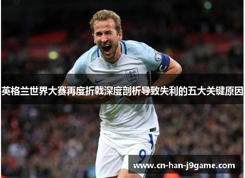 英格兰世界大赛再度折戟深度剖析导致失利的五大关键原因 英格兰世界大赛再度折戟深度剖析导致失利的五大关键原因