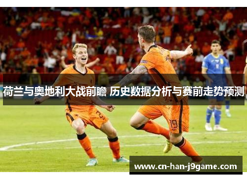 荷兰与奥地利大战前瞻 历史数据分析与赛前走势预测 荷兰与奥地利大战前瞻 历史数据分析与赛前走势预测