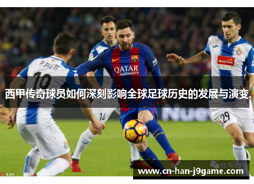 西甲传奇球员如何深刻影响全球足球历史的发展与演变 西甲传奇球员如何深刻影响全球足球历史的发展与演变