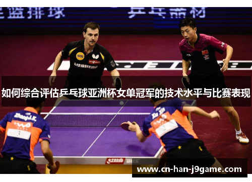 如何综合评估乒乓球亚洲杯女单冠军的技术水平与比赛表现