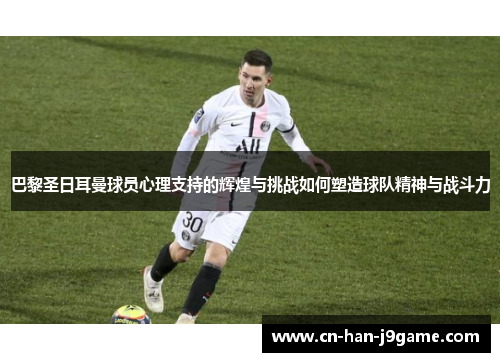 巴黎圣日耳曼球员心理支持的辉煌与挑战如何塑造球队精神与战斗力