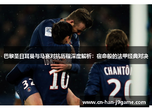 巴黎圣日耳曼与马赛对抗历程深度解析:宿命般的法甲经典对决 巴黎圣日耳曼与马赛对抗历程深度解析:宿命般的法甲经典对决