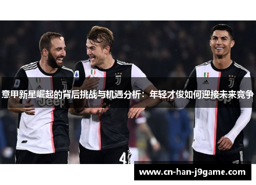 意甲新星崛起的背后挑战与机遇分析:年轻才俊如何迎接未来竞争 意甲新星崛起的背后挑战与机遇分析:年轻才俊如何迎接未来竞争