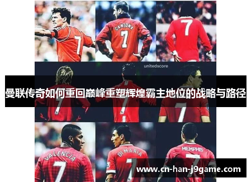 曼联传奇如何重回巅峰重塑辉煌霸主地位的战略与路径 曼联传奇如何重回巅峰重塑辉煌霸主地位的战略与路径