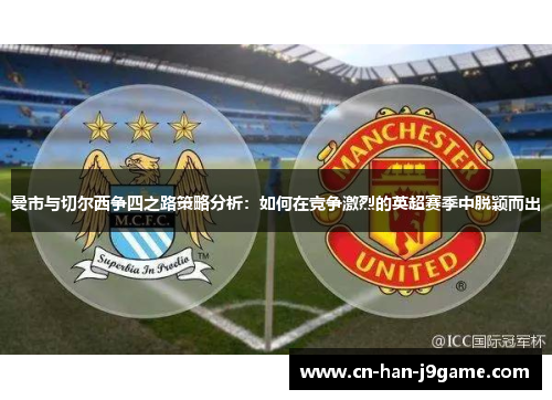 曼市与切尔西争四之路策略分析:如何在竞争激烈的英超赛季中脱颖而出 曼市与切尔西争四之路策略分析:如何在竞争激烈的英超赛季中脱颖而出