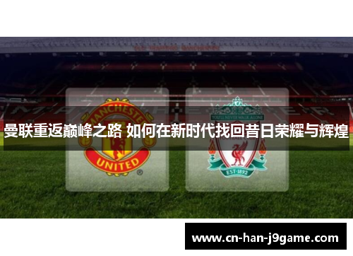 曼联重返巅峰之路 如何在新时代找回昔日荣耀与辉煌 曼联重返巅峰之路 如何在新时代找回昔日荣耀与辉煌