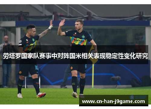 劳塔罗国家队赛事中对阵国米相关表现稳定性变化研究 劳塔罗国家队赛事中对阵国米相关表现稳定性变化研究