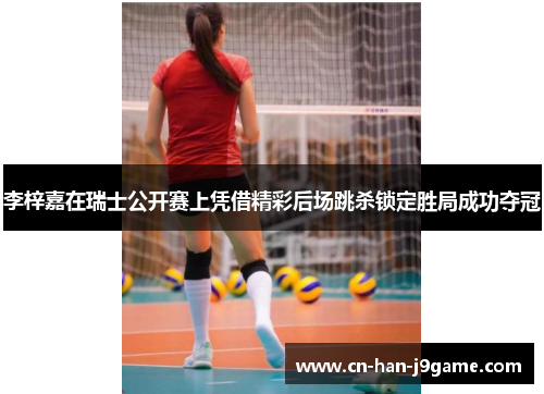 李梓嘉在瑞士公开赛上凭借精彩后场跳杀锁定胜局成功夺冠 李梓嘉在瑞士公开赛上凭借精彩后场跳杀锁定胜局成功夺冠