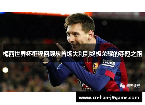 梅西世界杯征程回顾从首场失利到终极荣耀的夺冠之路 梅西世界杯征程回顾从首场失利到终极荣耀的夺冠之路