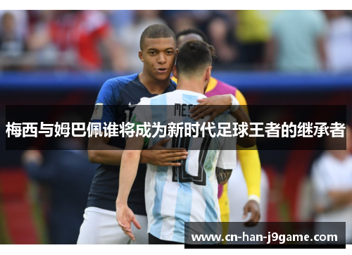梅西与姆巴佩谁将成为新时代足球王者的继承者 梅西与姆巴佩谁将成为新时代足球王者的继承者