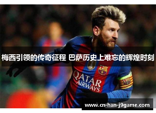 梅西引领的传奇征程 巴萨历史上难忘的辉煌时刻 梅西引领的传奇征程 巴萨历史上难忘的辉煌时刻