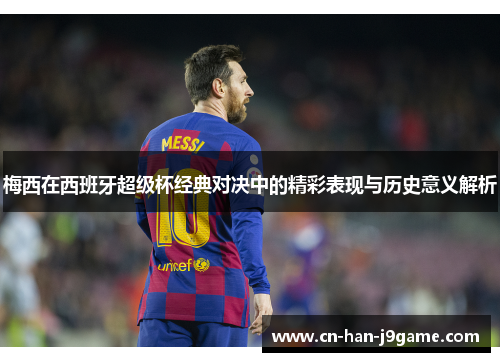 梅西在西班牙超级杯经典对决中的精彩表现与历史意义解析
