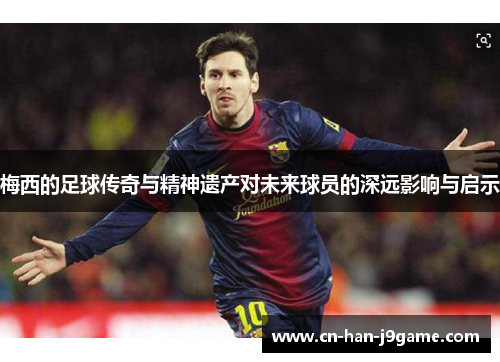 梅西的足球传奇与精神遗产对未来球员的深远影响与启示 梅西的足球传奇与精神遗产对未来球员的深远影响与启示