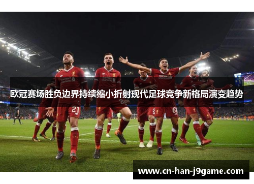 欧冠赛场胜负边界持续缩小折射现代足球竞争新格局演变趋势 欧冠赛场胜负边界持续缩小折射现代足球竞争新格局演变趋势