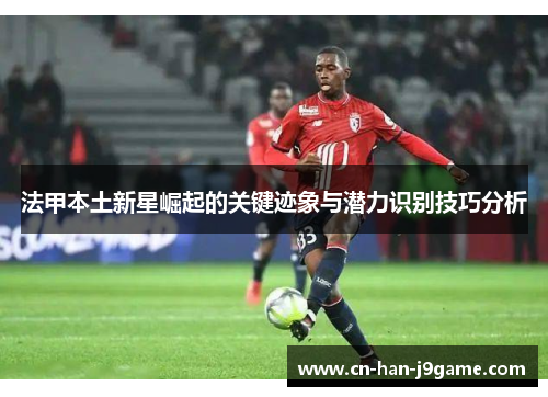 法甲本土新星崛起的关键迹象与潜力识别技巧分析