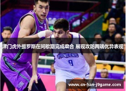 津门虎外援罗斯在间歇期完成磨合 展现攻防两端优异表现 津门虎外援罗斯在间歇期完成磨合 展现攻防两端优异表现