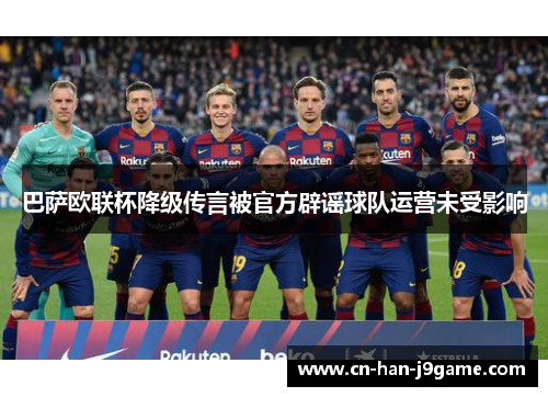 巴萨欧联杯降级传言被官方辟谣球队运营未受影响