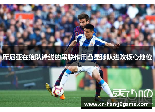 库尼亚在狼队锋线的串联作用凸显球队进攻核心地位