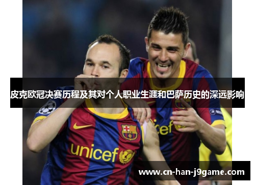 皮克欧冠决赛历程及其对个人职业生涯和巴萨历史的深远影响
