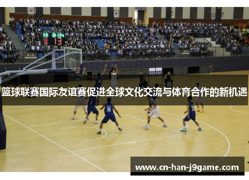 篮球联赛国际友谊赛促进全球文化交流与体育合作的新机遇