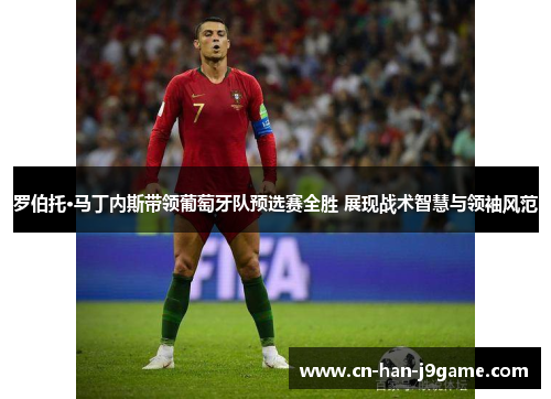 罗伯托·马丁内斯带领葡萄牙队预选赛全胜 展现战术智慧与领袖风范