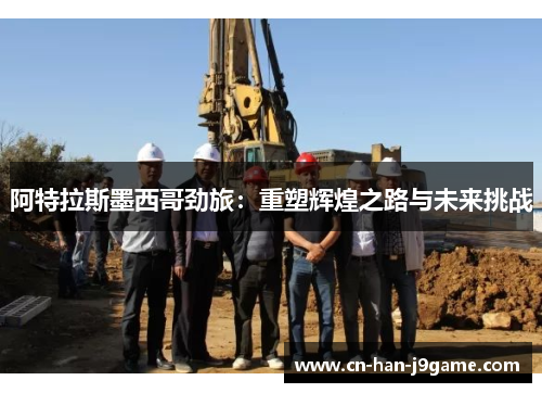阿特拉斯墨西哥劲旅：重塑辉煌之路与未来挑战